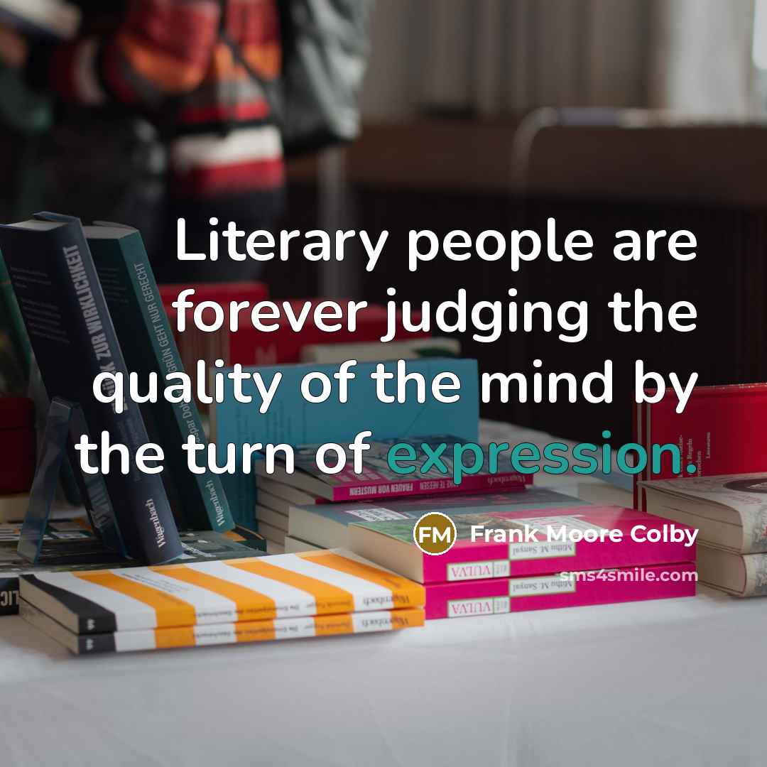 “Literary people are forever judging the quality of the mind by the turn of expression.” quote by Frank Moore Colby