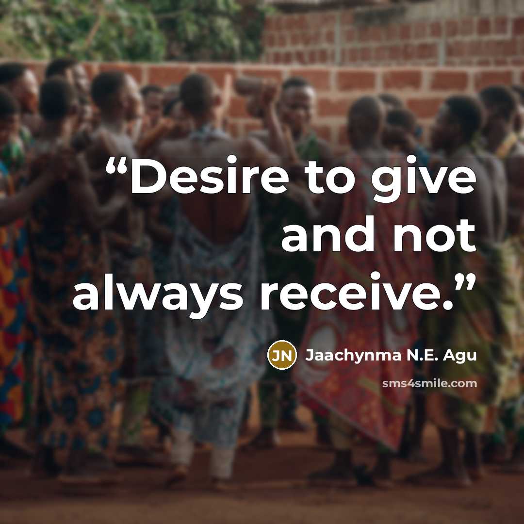 “Desire to give and not always receive.” quote by Jaachynma N.E. Agu