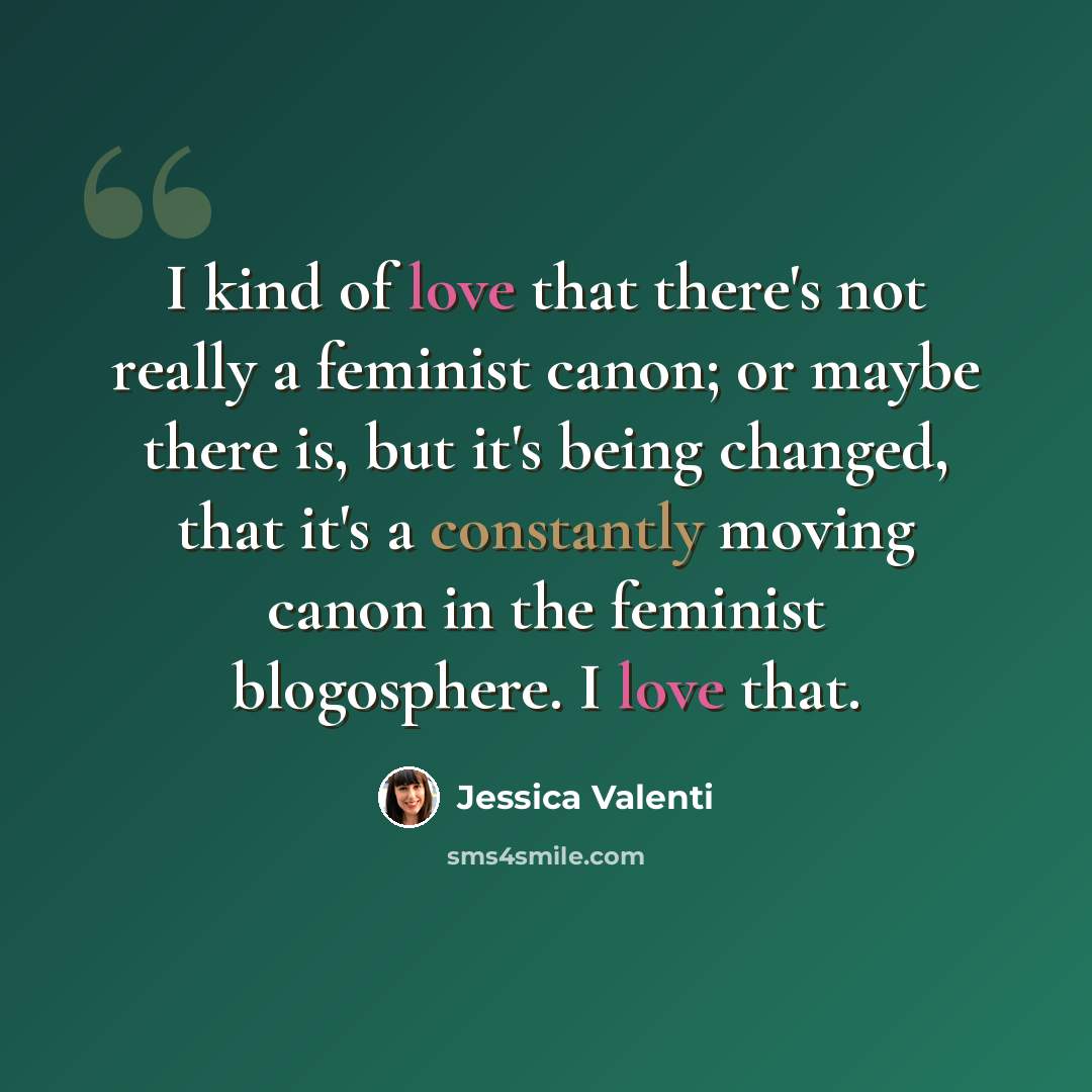 “I kind of love that there's not really a feminist canon; or maybe there is, but it's being changed, that it's a constantly moving canon in the feminist blogosphere. I love that.” quote by Jessica Valenti