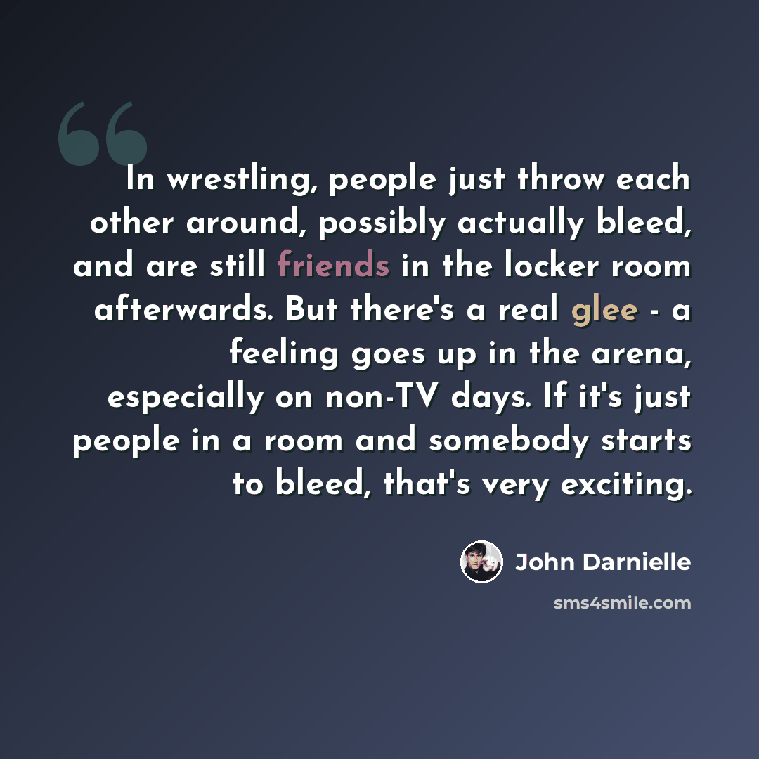“In wrestling, people just throw each other around, possibly actually bleed, and are still friends in the locker room afterwards. But there's a real glee - a feeling goes up in the arena, especially on non-TV days. If it's just people in a room and somebody starts to bleed, that's very exciting.” quote by John Darnielle