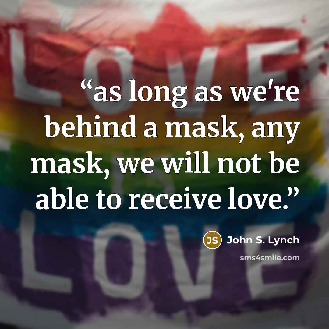 “as long as we're behind a mask, any mask, we will not be able to receive love.” quote by John S. Lynch