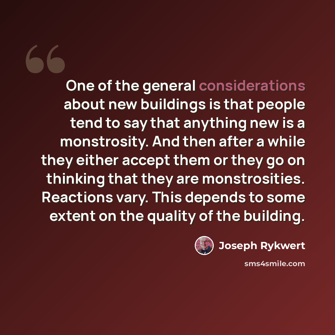 “One of the general considerations about new buildings is that people tend to say that anything new is a monstrosity. And then after a while they either accept them or they go on thinking that they are monstrosities. Reactions vary. This depends to some extent on the quality of the building.” quote by Joseph Rykwert