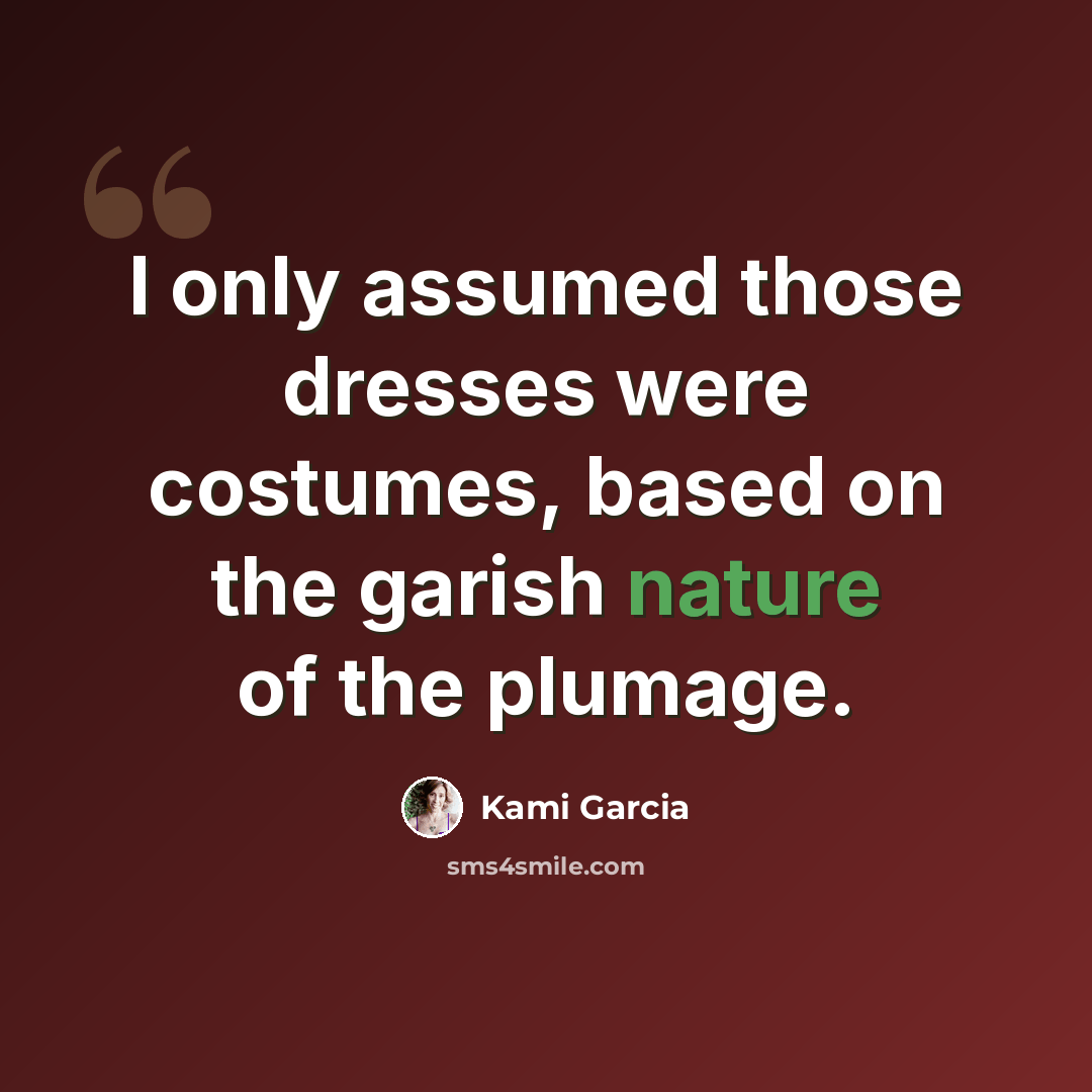 “I only assumed those dresses were costumes, based on the garish nature of the plumage.” quote by Kami Garcia