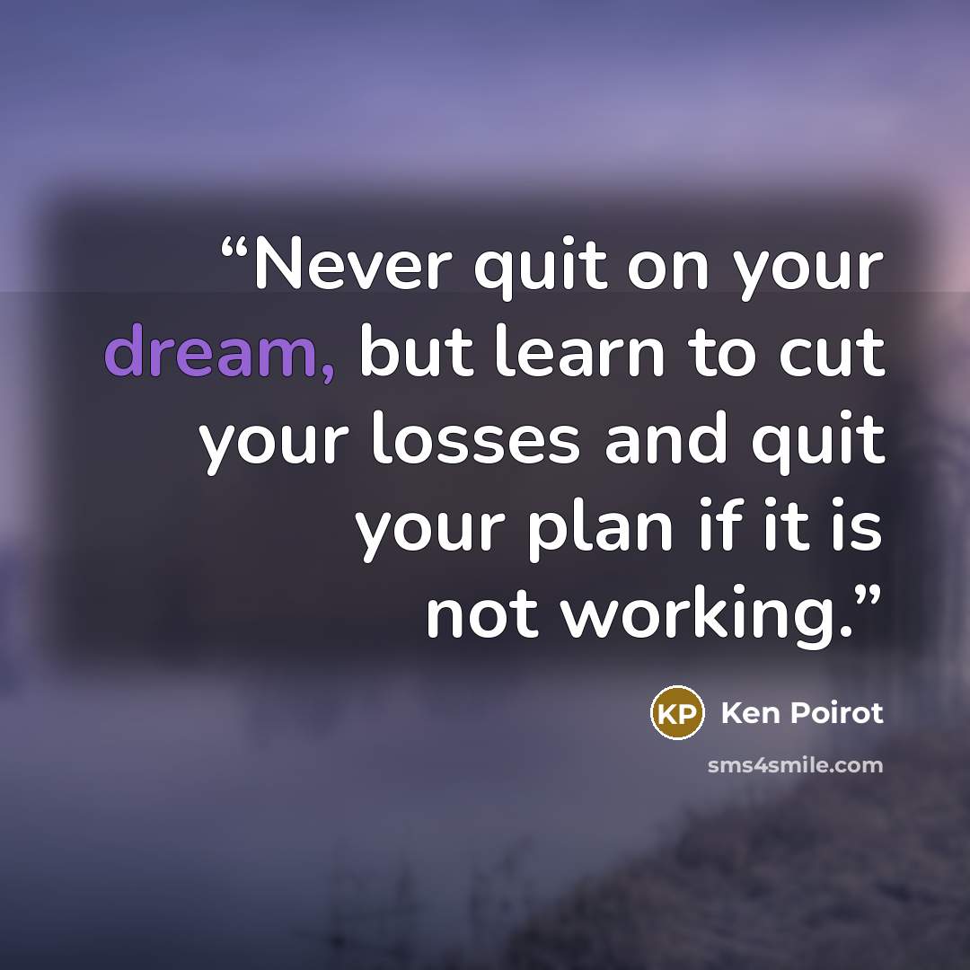 “Never quit on your dream, but learn to cut your losses and quit your plan if it is not working.” quote by Ken Poirot