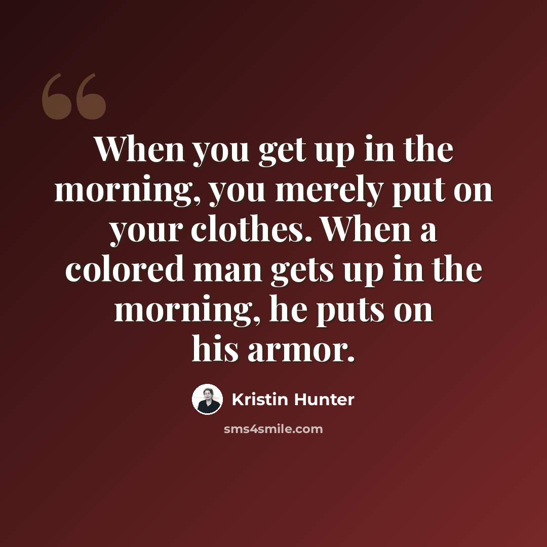 “When you get up in the morning, you merely put on your clothes. When a colored man gets up in the morning, he puts on his armor.” quote by Kristin Hunter