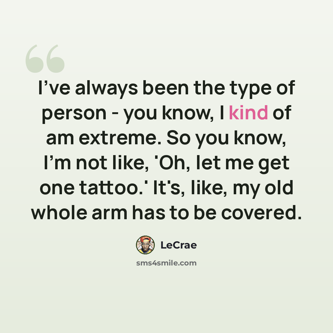 “I've always been the type of person - you know, I kind of am extreme. So you know, I'm not like, 'Oh, let me get one tattoo.' It's, like, my old whole arm has to be covered.” quote by Lecrae