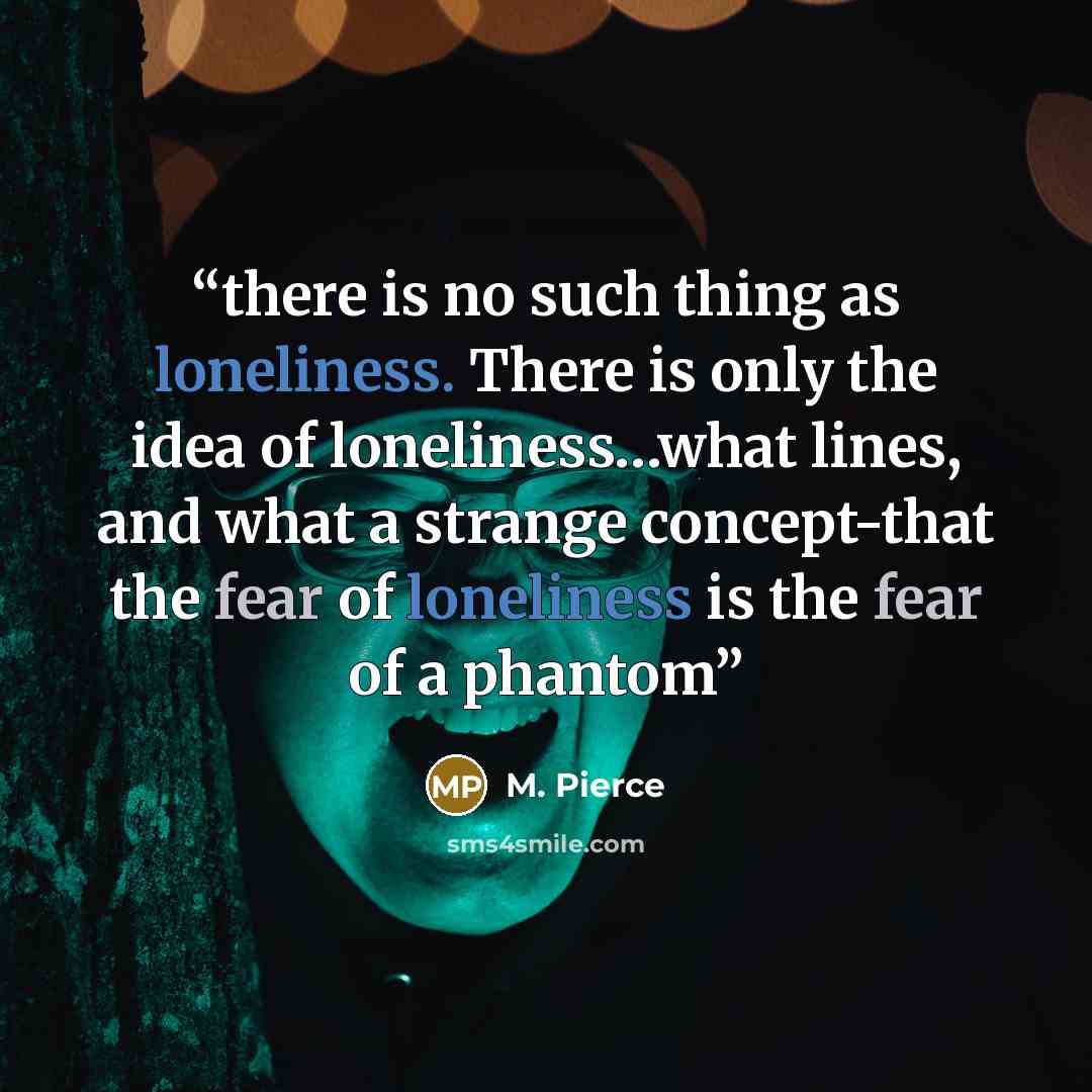 “there is no such thing as loneliness. There is only the idea of loneliness…what lines, and what a strange concept-that the fear of loneliness is the fear of a phantom” quote by M. Pierce