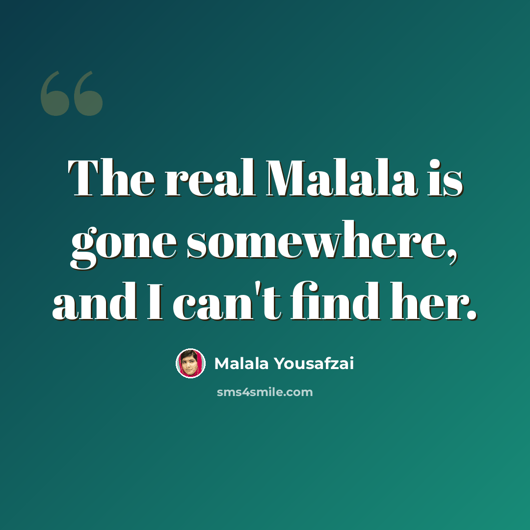 “The real Malala is gone somewhere, and I can't find her.” quote by Malala Yousafzai