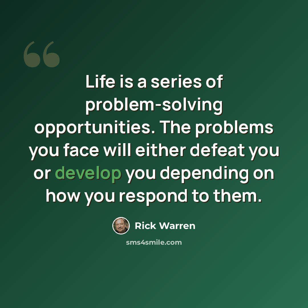 “Life is a series of problem-solving opportunities. The problems you face will either defeat you or develop you depending on how you respond to them.” quote by Rick Warren