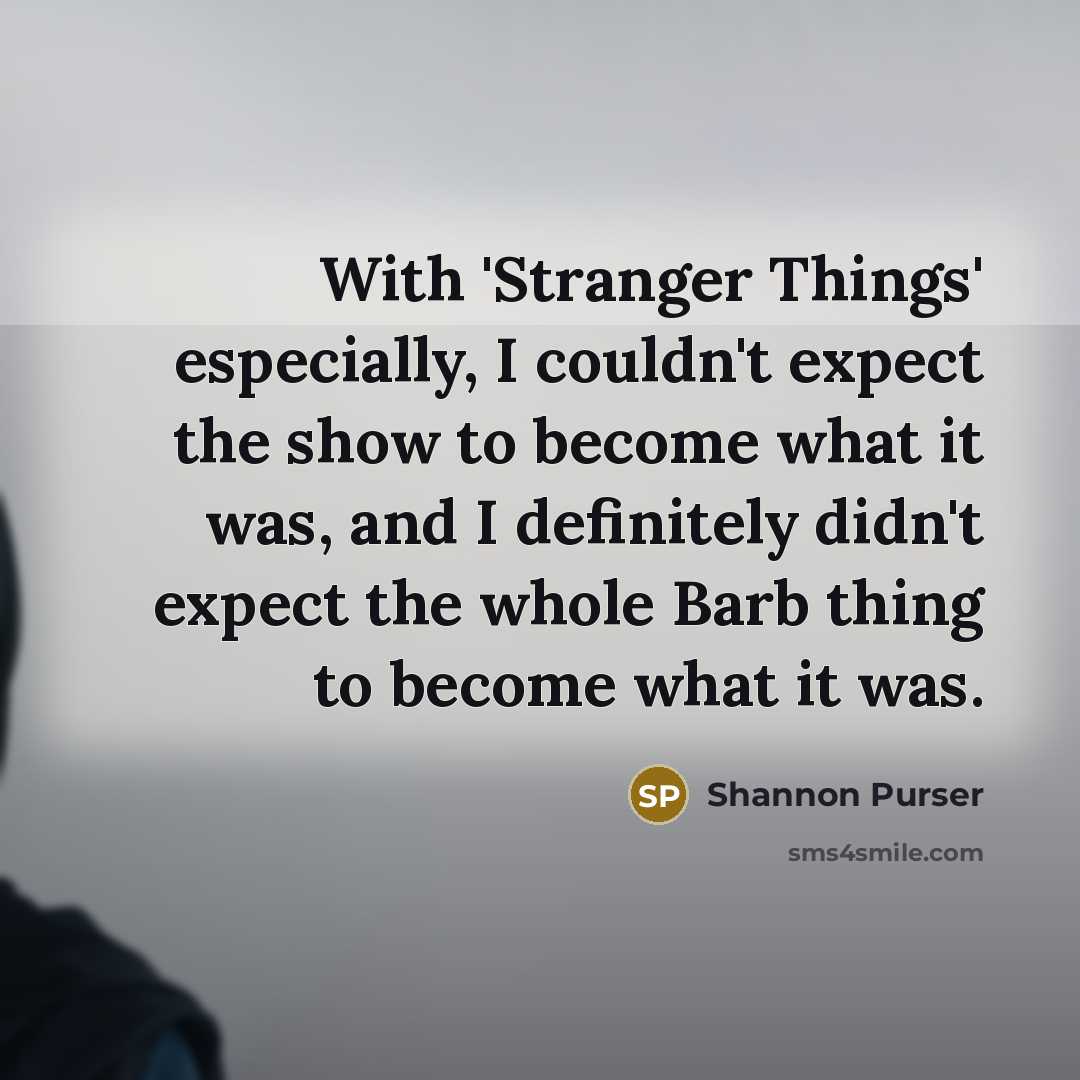 “With 'Stranger Things' especially, I couldn't expect the show to become what it was, and I definitely didn't expect the whole Barb thing to become what it was.” quote by Shannon Purser