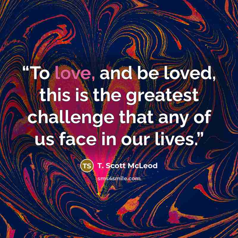 “To love, and be loved, this is the greatest challenge that any of us face in our lives.” quote by T. Scott McLeod