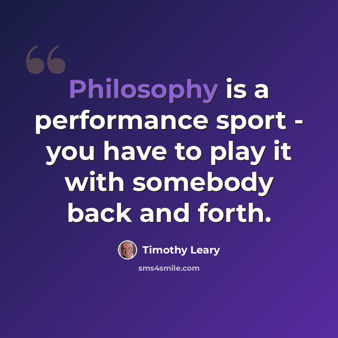 “Philosophy is a performance sport - you have to play it with somebody back and forth.” quote by Timothy Leary