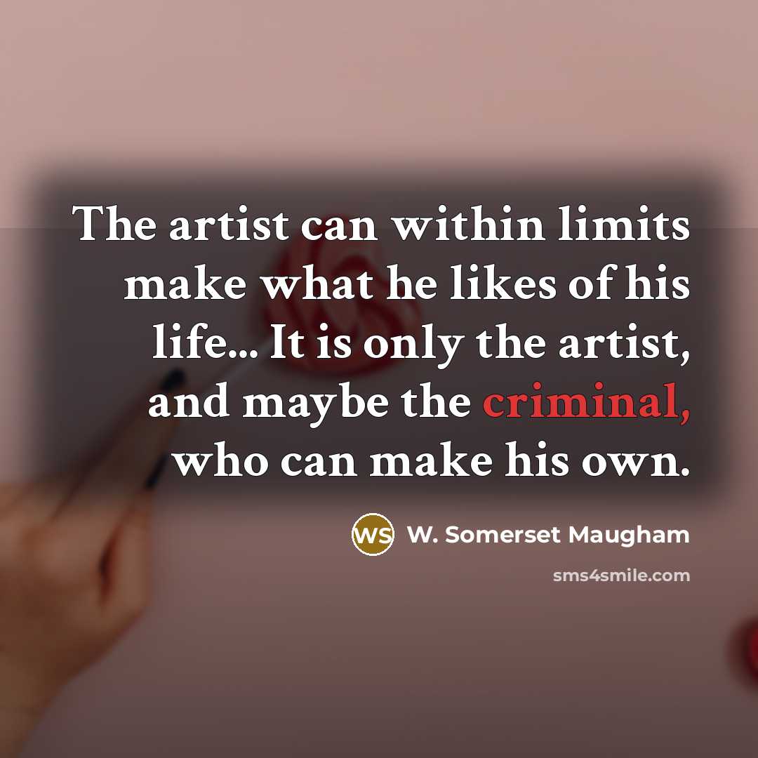 “The artist can within limits make what he likes of his life... It is only the artist, and maybe the criminal, who can make his own.” quote by W. Somerset Maugham