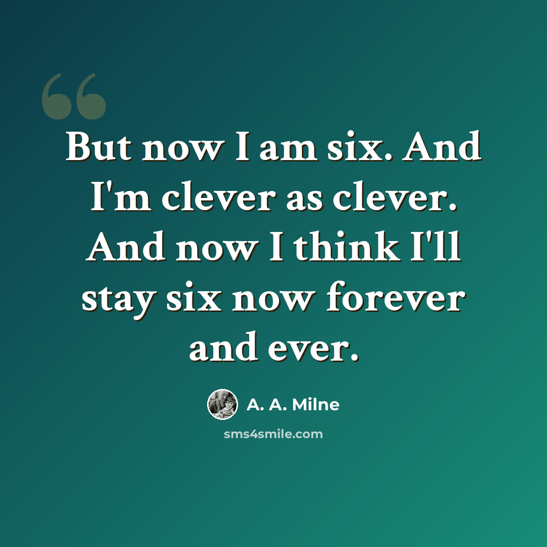 “But now I am six. And I'm clever as clever. And now I think I'll stay six now forever and ever.” quote by A. A. Milne