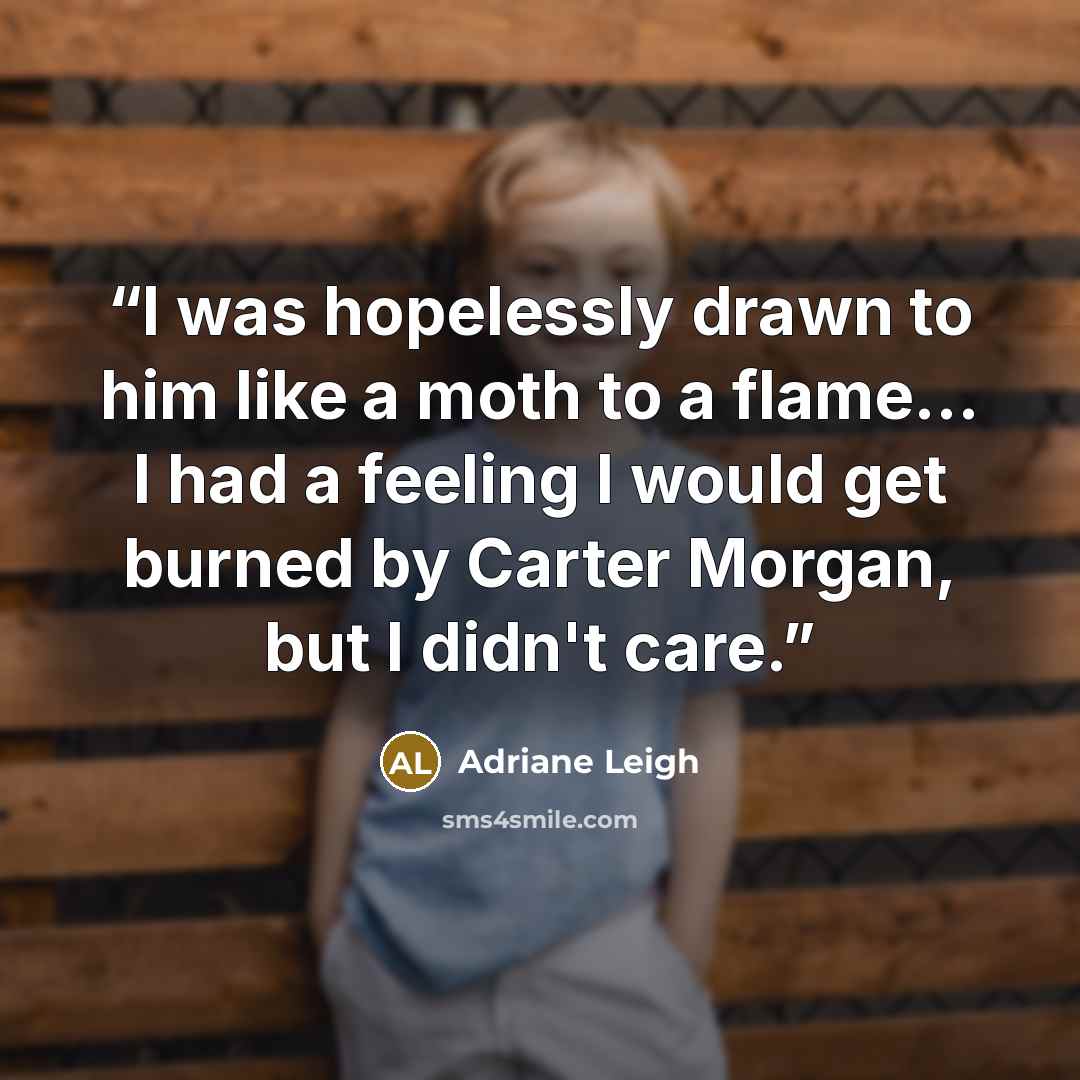 “I was hopelessly drawn to him like a moth to a flame... I had a feeling I would get burned by Carter Morgan, but I didn't care.” quote by Adriane Leigh