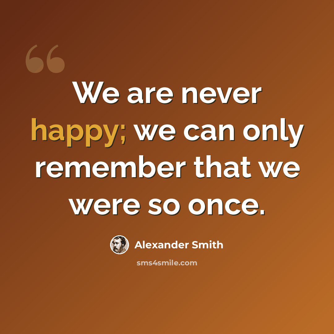 “We are never happy; we can only remember that we were so once.” quote by Alexander Smith