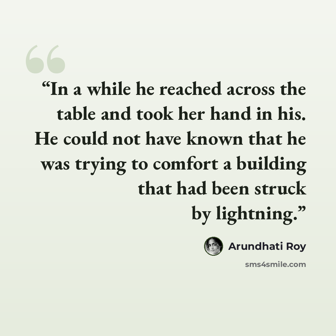 “In a while he reached across the table and took her hand in his. He could not have known that he was trying to comfort a building that had been struck by lightning.” quote by Arundhati Roy