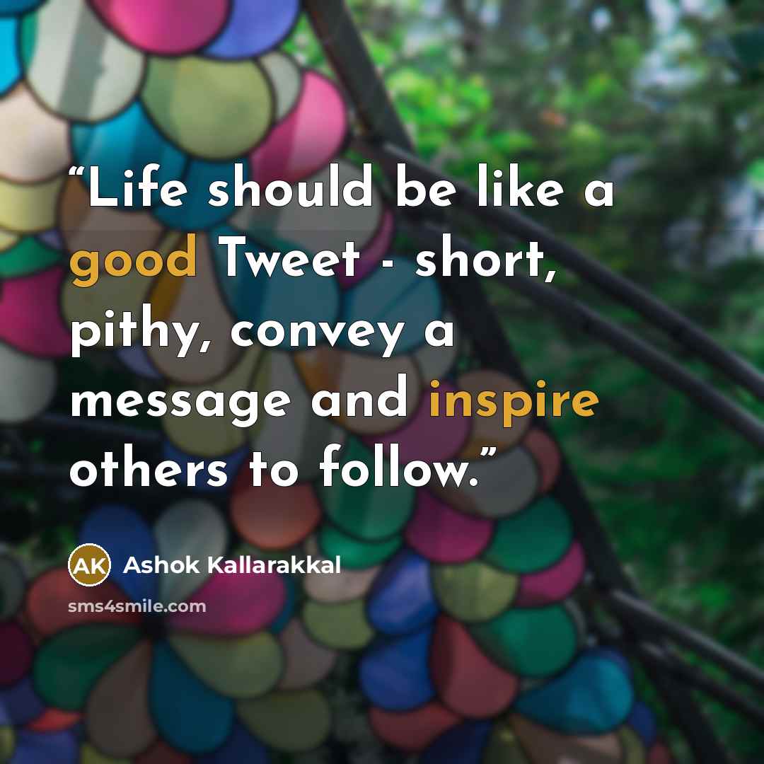 “Life should be like a good Tweet - short, pithy, convey a message and inspire others to follow.” quote by Ashok Kallarakkal