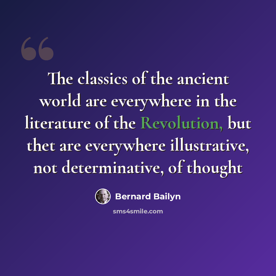 “The classics of the ancient world are everywhere in the literature of the Revolution, but thet are everywhere illustrative, not determinative, of thought” quote by Bernard Bailyn