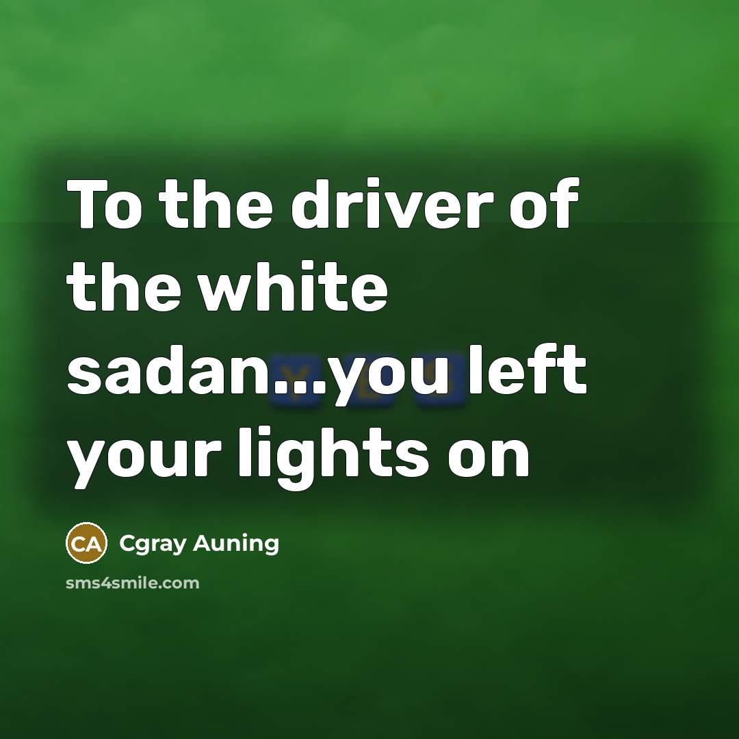 “To the driver of the white sadan...you left your lights on” quote by Cgray Auning