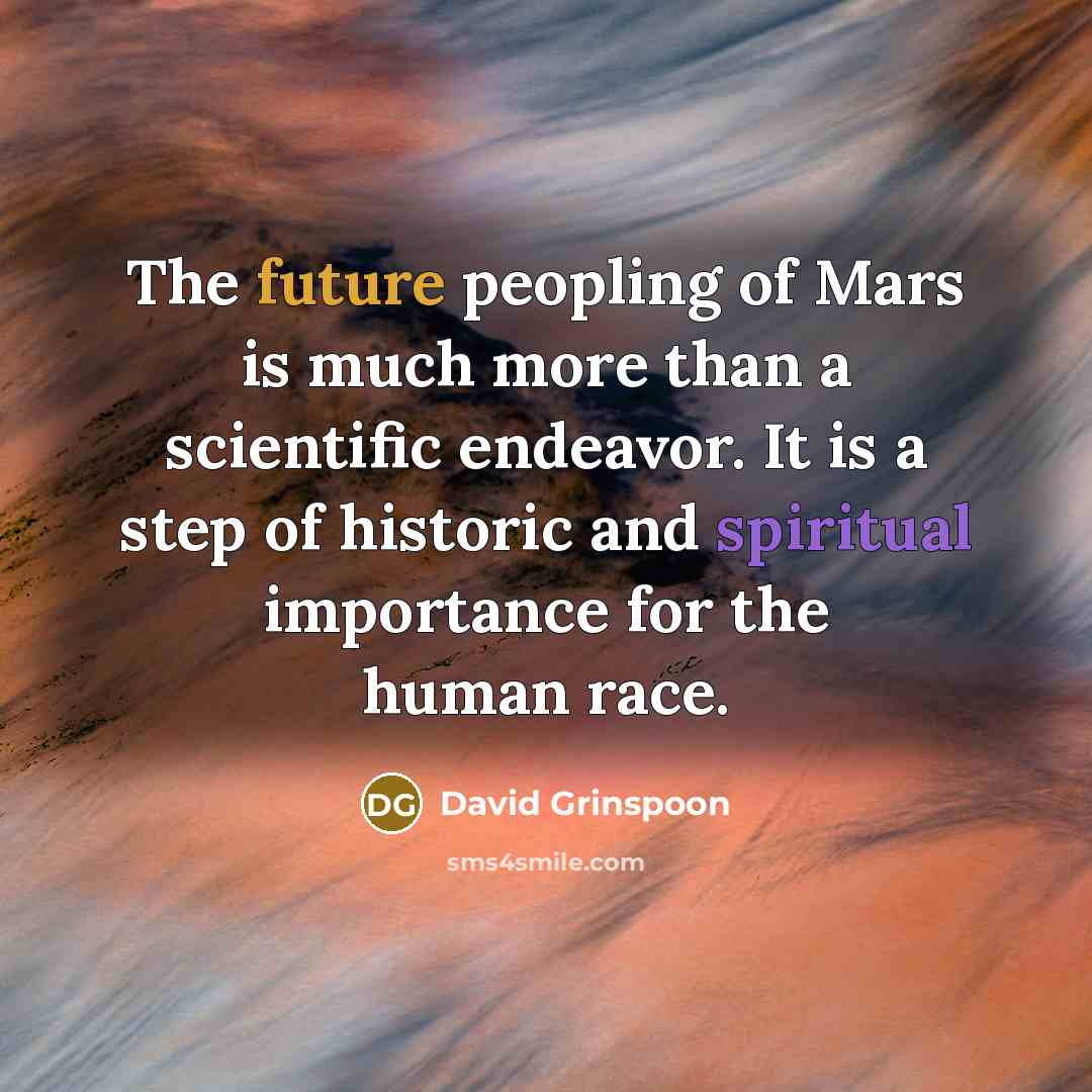 “The future peopling of Mars is much more than a scientific endeavor. It is a step of historic and spiritual importance for the human race.” quote by David Grinspoon