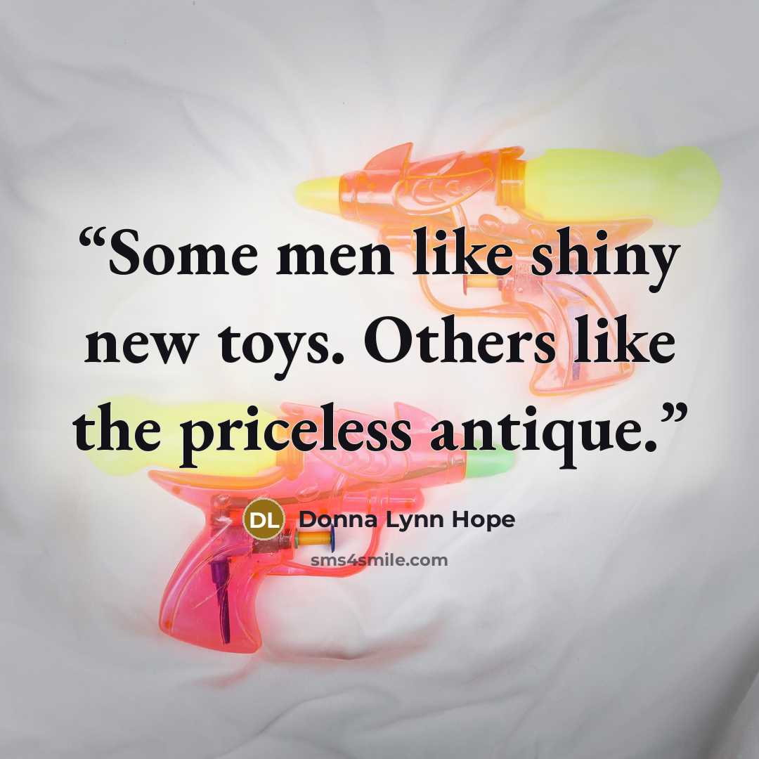 “Some men like shiny new toys. Others like the priceless antique.” quote by Donna Lynn Hope