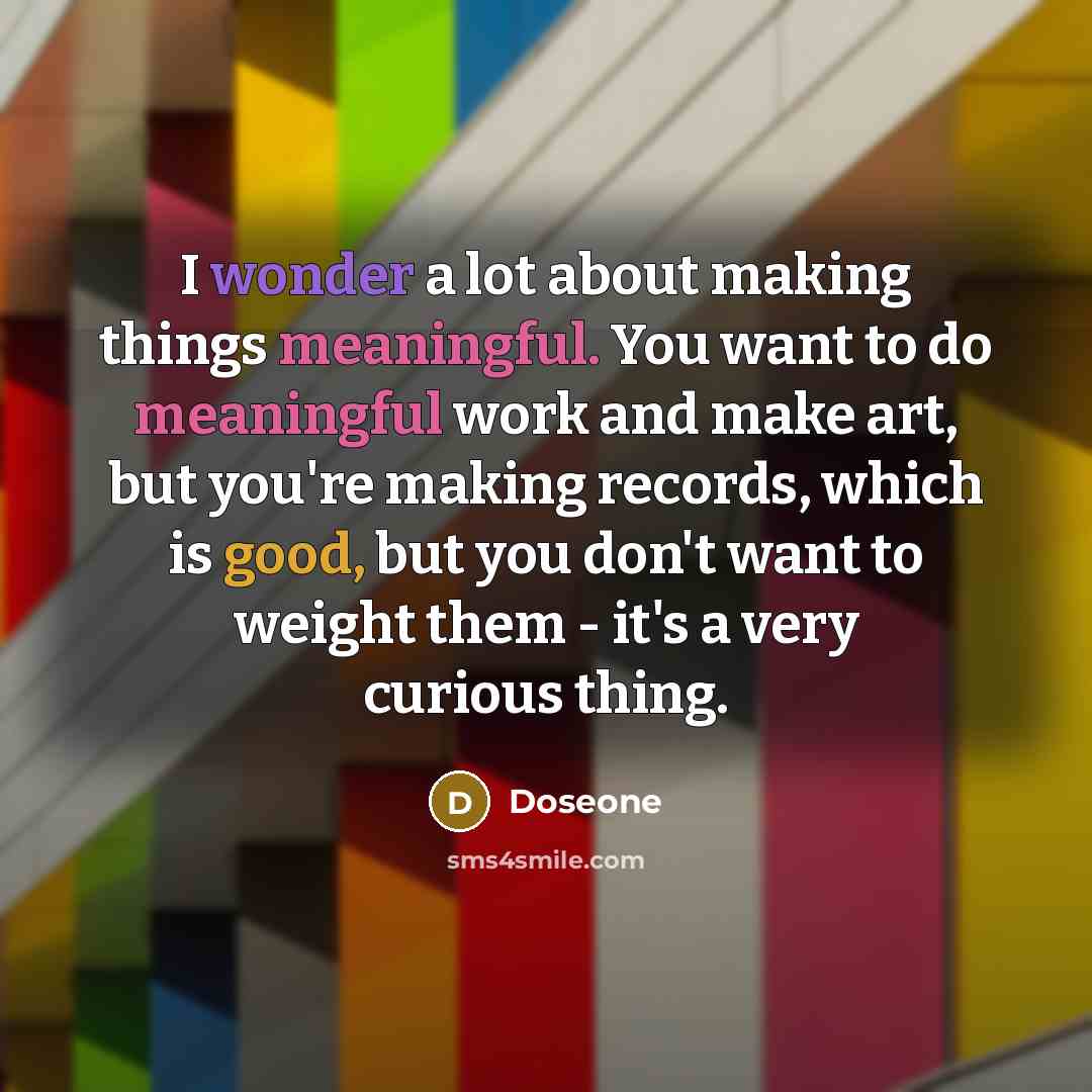 “I wonder a lot about making things meaningful. You want to do meaningful work and make art, but you're making records, which is good, but you don't want to weight them - it's a very curious thing.” quote by Doseone