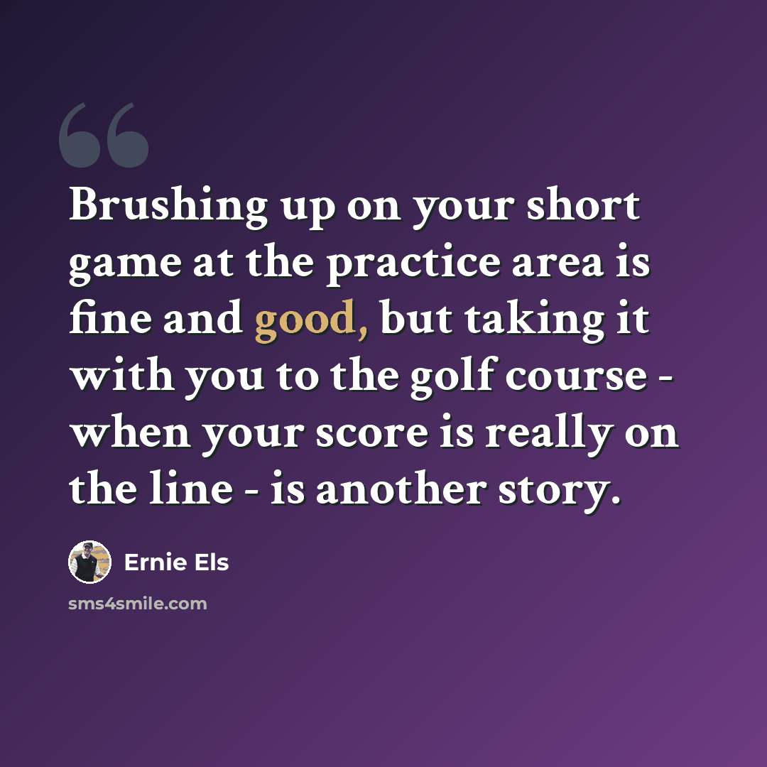 “Brushing up on your short game at the practice area is fine and good, but taking it with you to the golf course - when your score is really on the line - is another story.” quote by Ernie Els