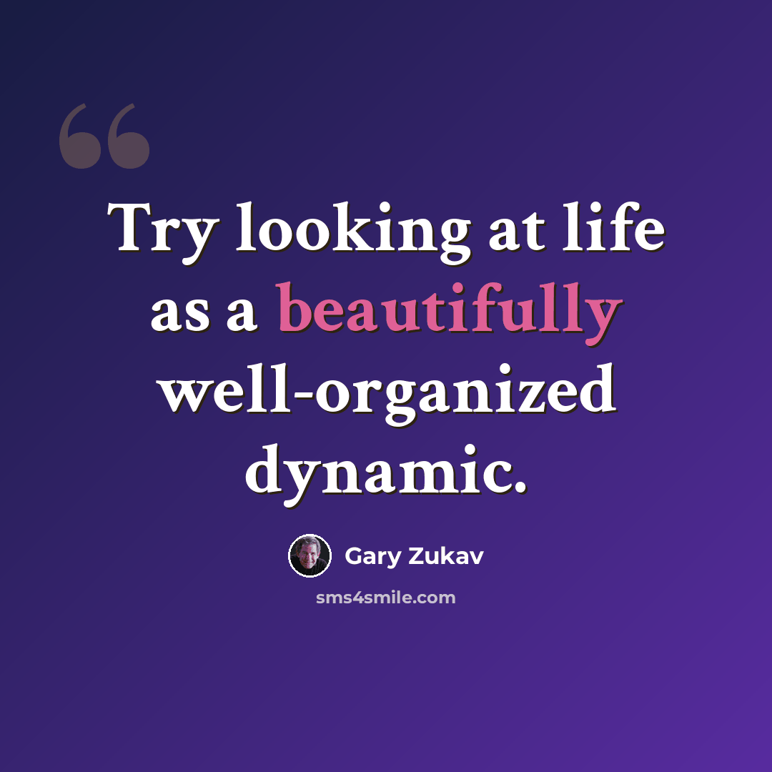 “Try looking at life as a beautifully well-organized dynamic.” quote by Gary Zukav