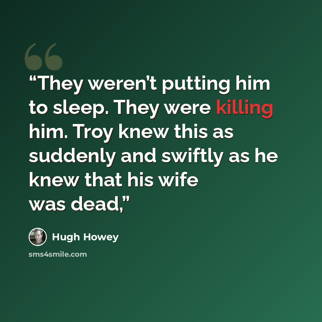 “They weren’t putting him to sleep. They were killing him. Troy knew this as suddenly and swiftly as he knew that his wife was dead,” quote by Hugh Howey