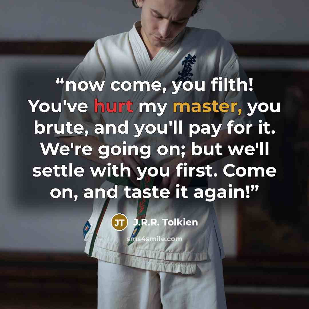 “now come, you filth! You've hurt my master, you brute, and you'll pay for it. We're going on; but we'll settle with you first. Come on, and taste it again!” quote by J.R.R. Tolkien