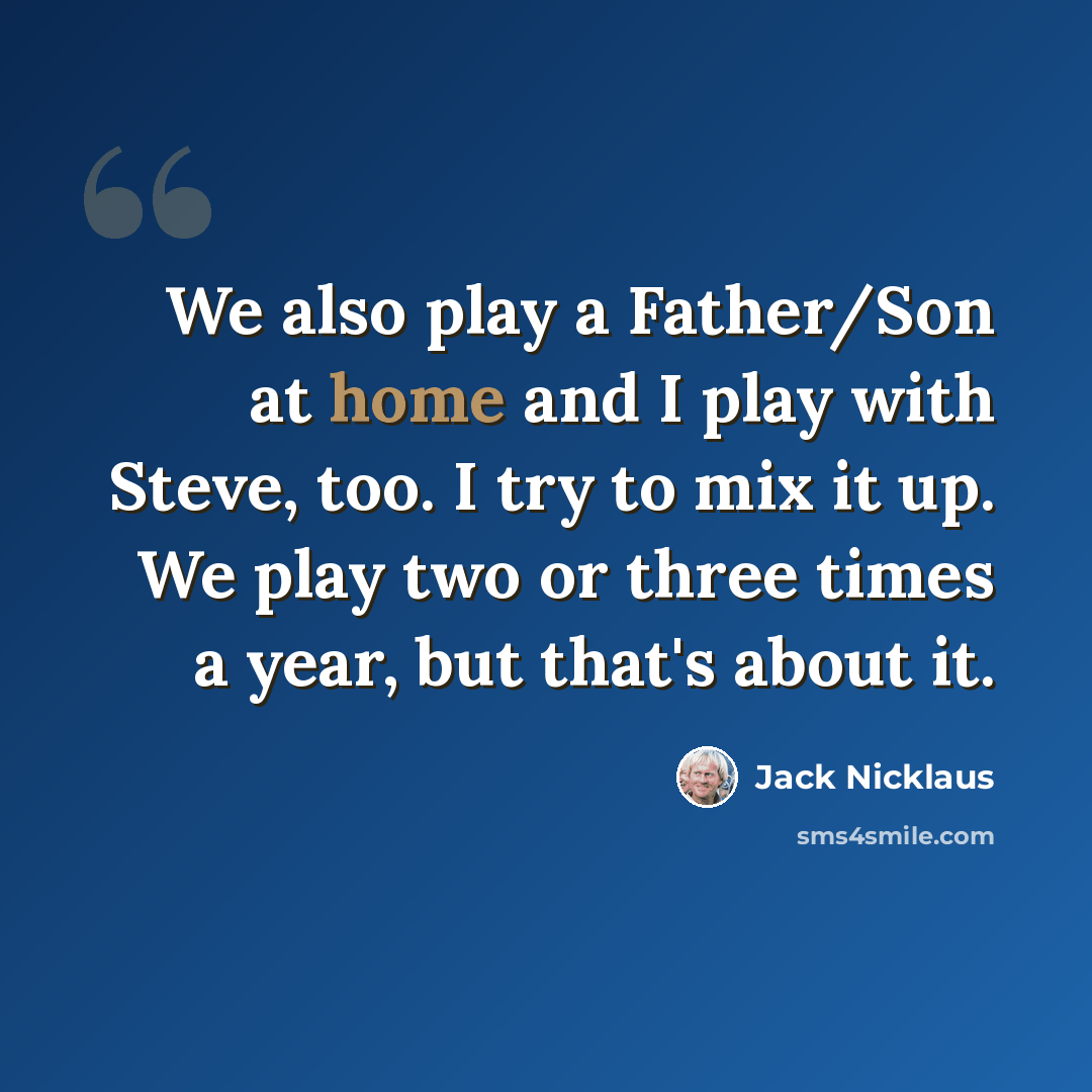 “We also play a Father/Son at home and I play with Steve, too. I try to mix it up. We play two or three times a year, but that's about it.” quote by Jack Nicklaus