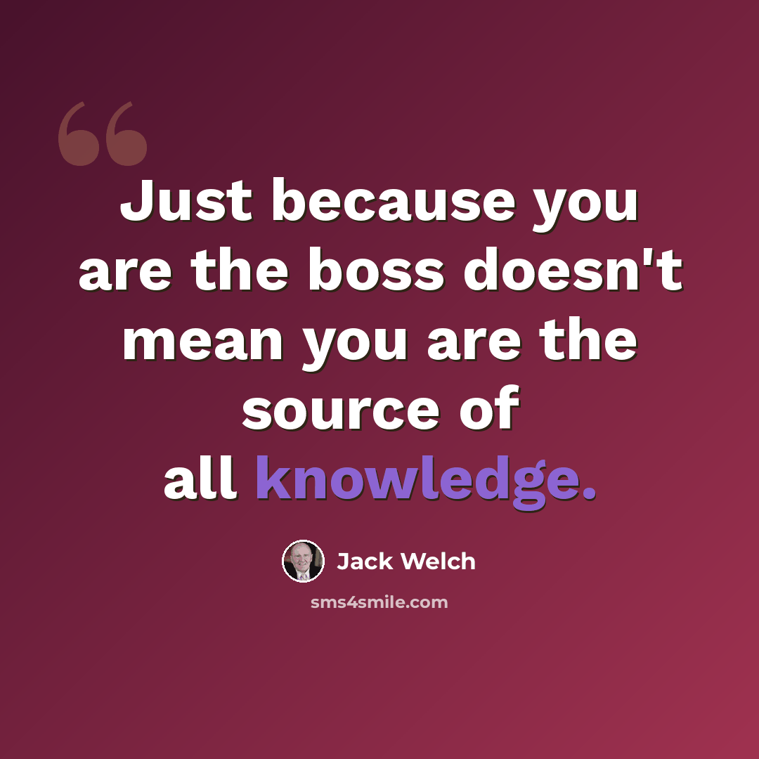 “Just because you are the boss doesn't mean you are the source of all knowledge.” quote by Jack Welch