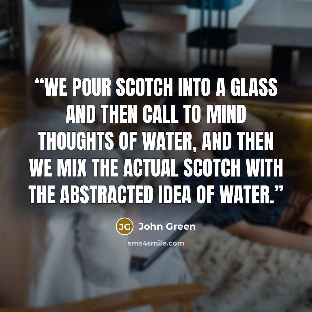 “We pour Scotch into a glass and then call to mind thoughts of water, and then we mix the actual Scotch with the abstracted idea of water.” quote by John Green
