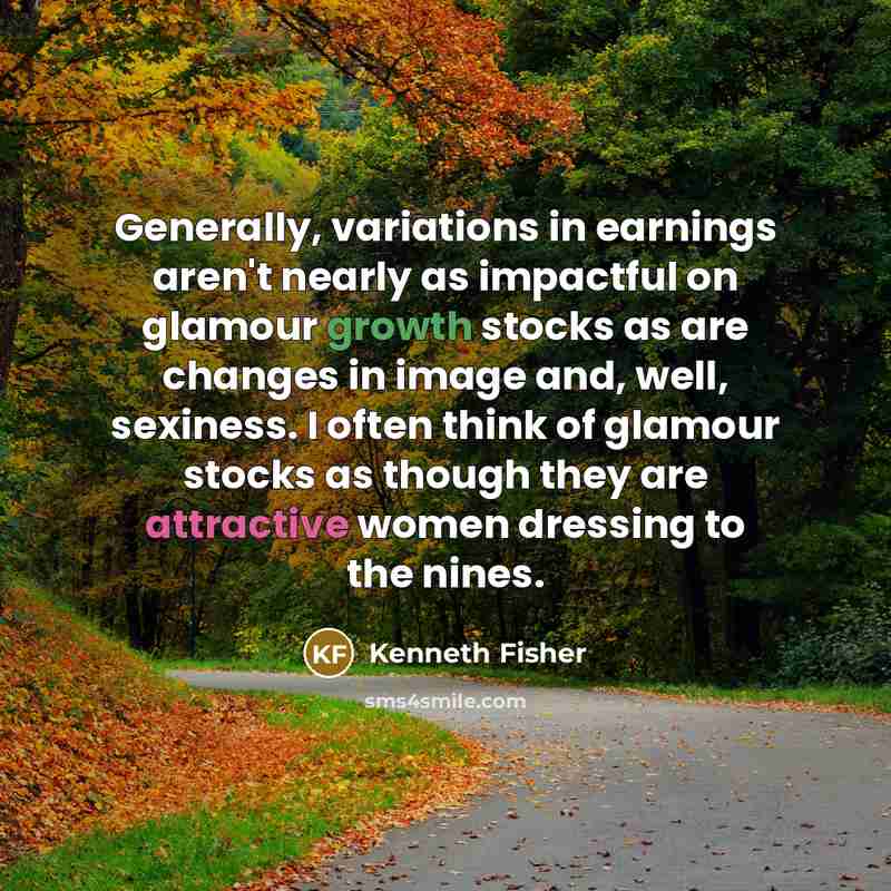 “Generally, variations in earnings aren't nearly as impactful on glamour growth stocks as are changes in image and, well, sexiness. I often think of glamour stocks as though they are attractive women dressing to the nines.” quote by Kenneth Fisher
