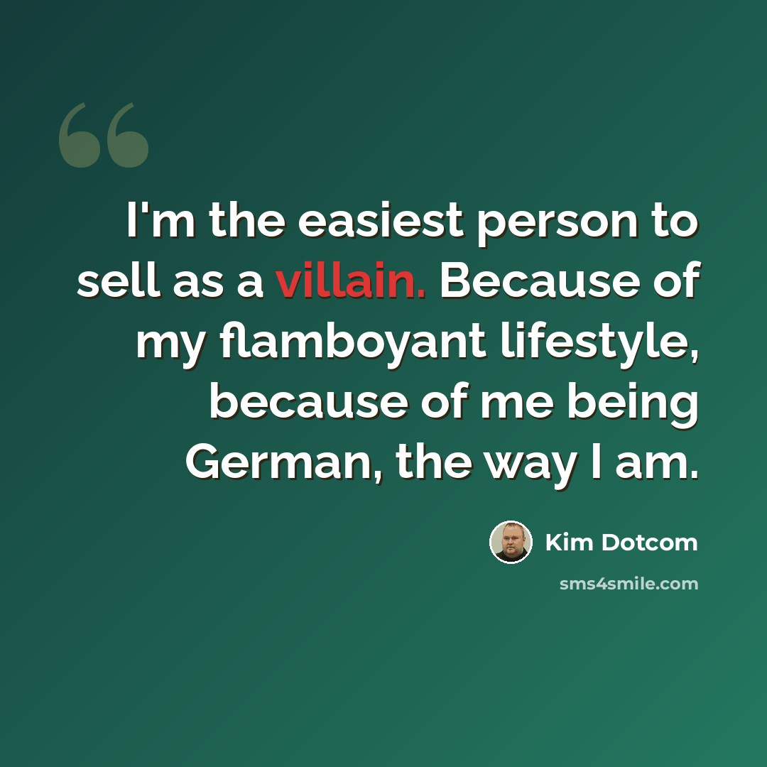 “I'm the easiest person to sell as a villain. Because of my flamboyant lifestyle, because of me being German, the way I am.” quote by Kim Dotcom