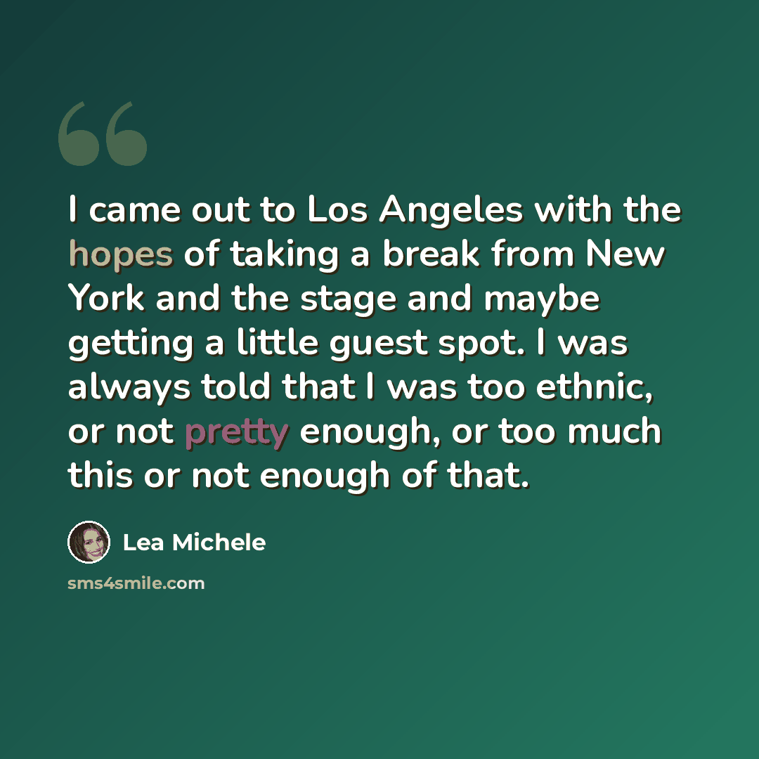 “I came out to Los Angeles with the hopes of taking a break from New York and the stage and maybe getting a little guest spot. I was always told that I was too ethnic, or not pretty enough, or too much this or not enough of that.” quote by Lea Michele