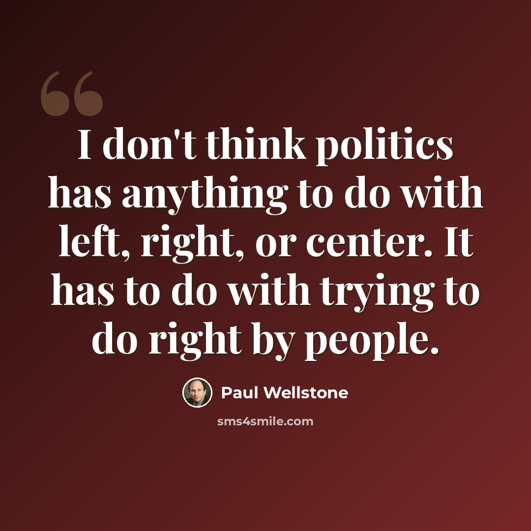 “I don't think politics has anything to do with left, right, or center. It has to do with trying to do right by people.” quote by Paul Wellstone