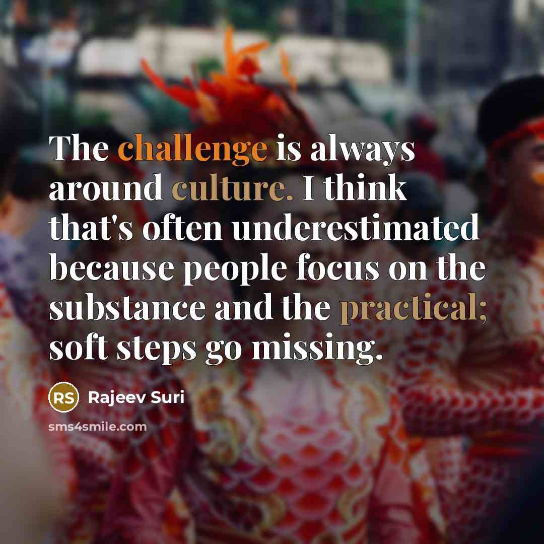 “The challenge is always around culture. I think that's often underestimated because people focus on the substance and the practical; soft steps go missing.” quote by Rajeev Suri