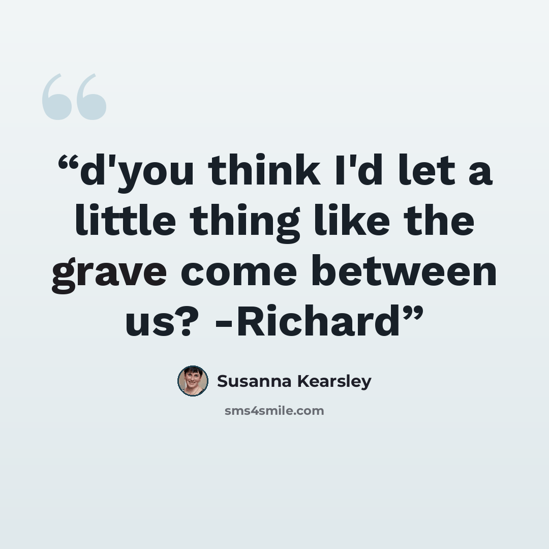 “d'you think I'd let a little thing like the grave come between us? -Richard” quote by Susanna Kearsley