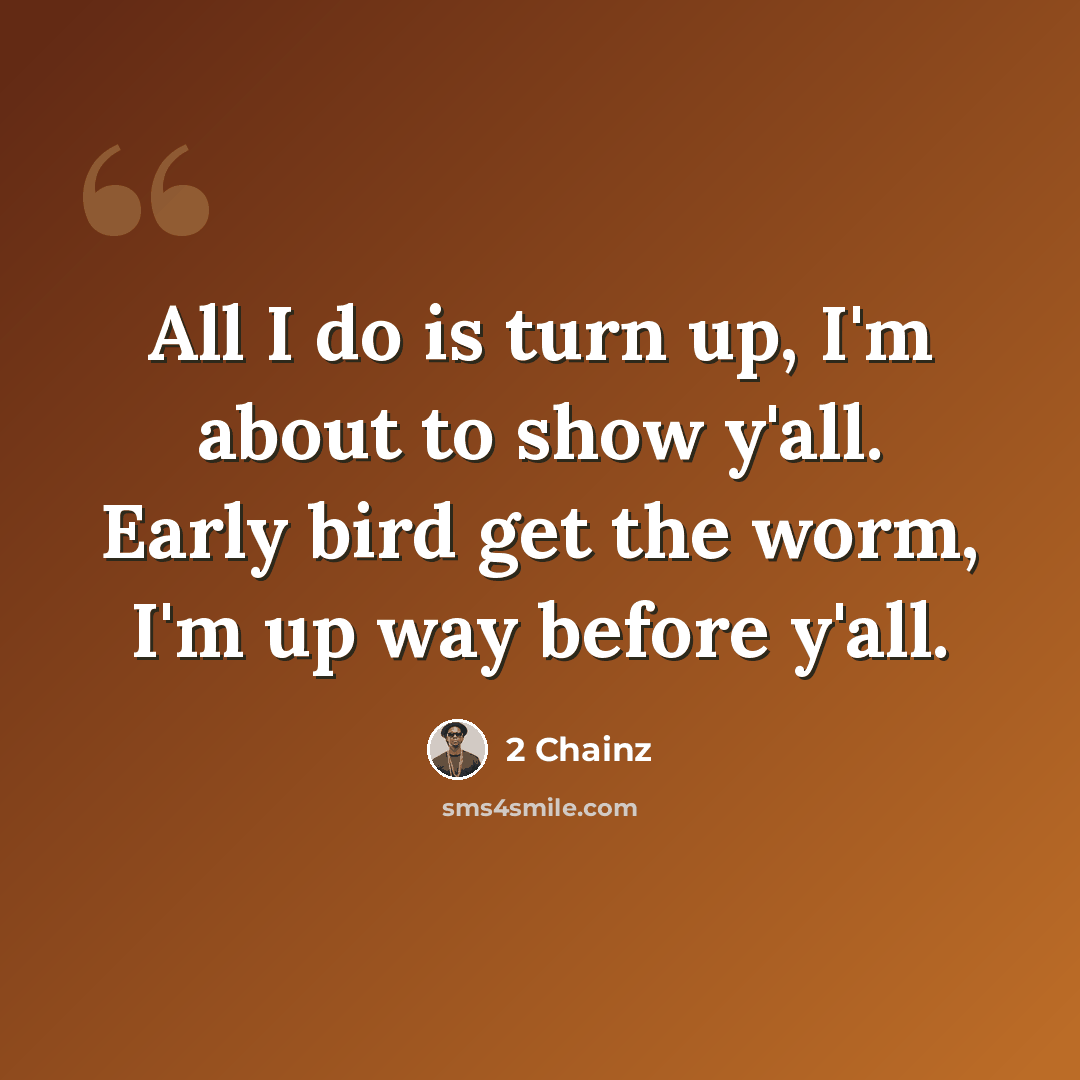 “All I do is turn up, I'm about to show y'all. Early bird get the worm, I'm up way before y'all.” quote by 2 Chainz