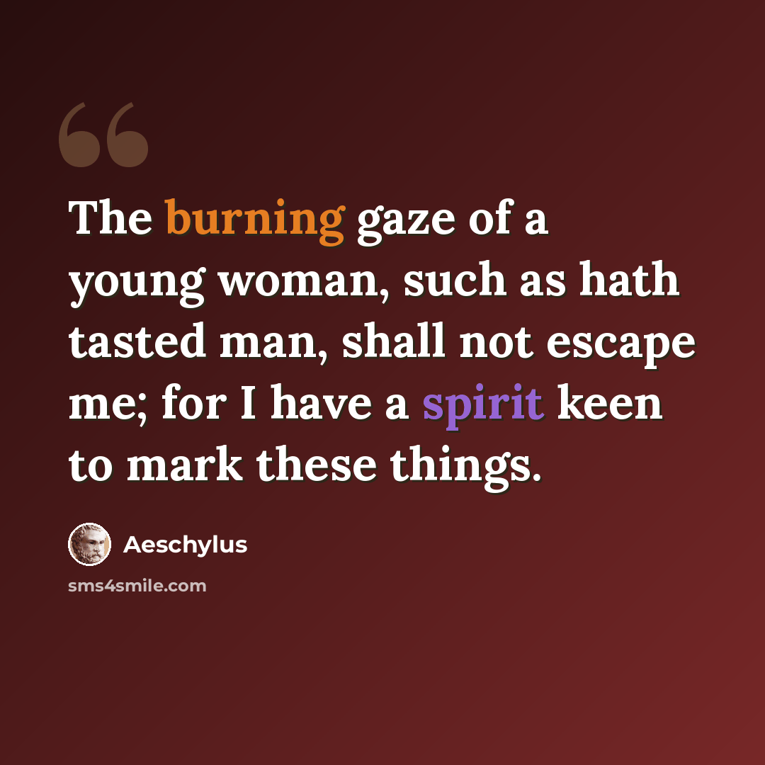 “The burning gaze of a young woman, such as hath tasted man, shall not escape me; for I have a spirit keen to mark these things.” quote by Aeschylus