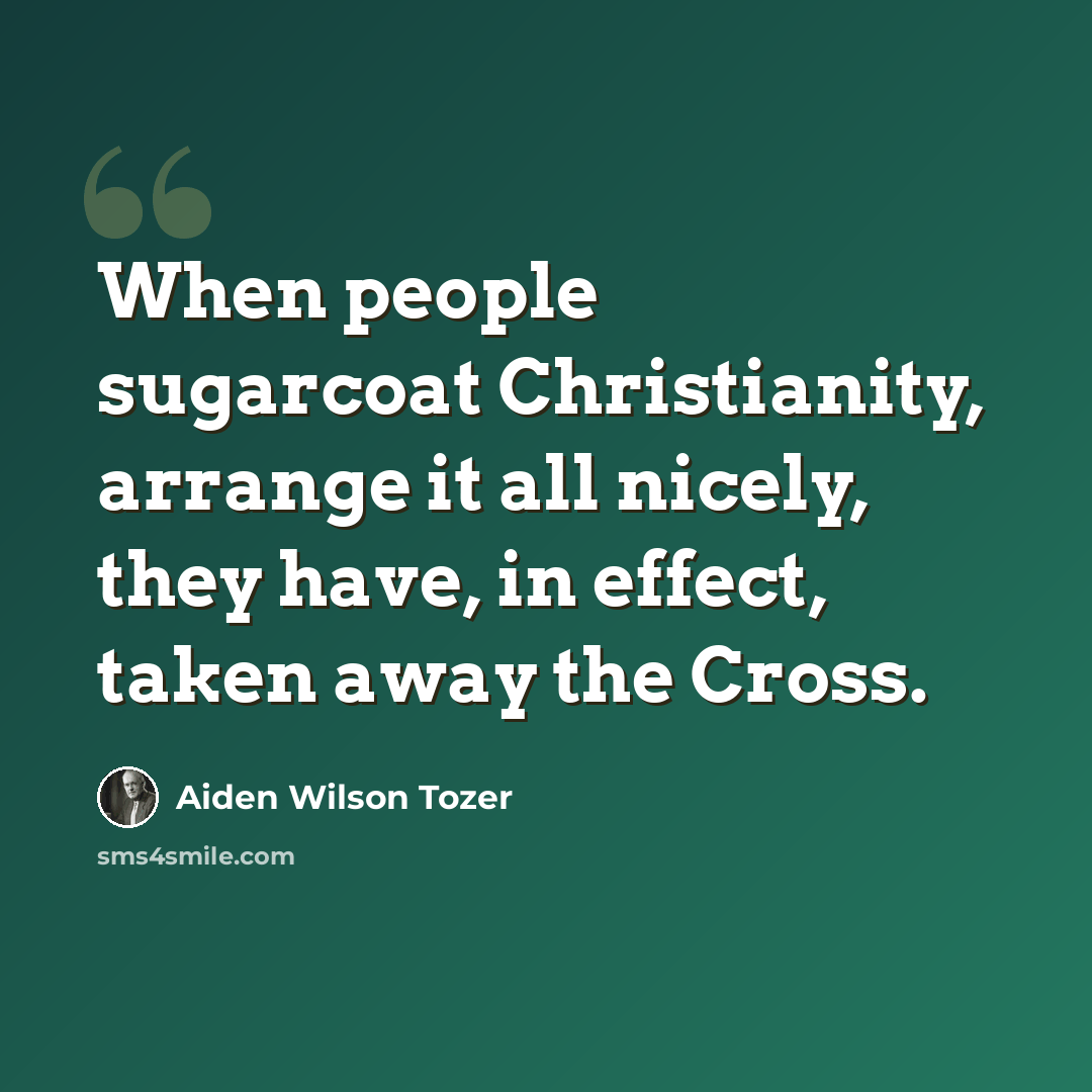 “When people sugarcoat Christianity, arrange it all nicely, they have, in effect, taken away the Cross.” quote by Aiden Wilson Tozer