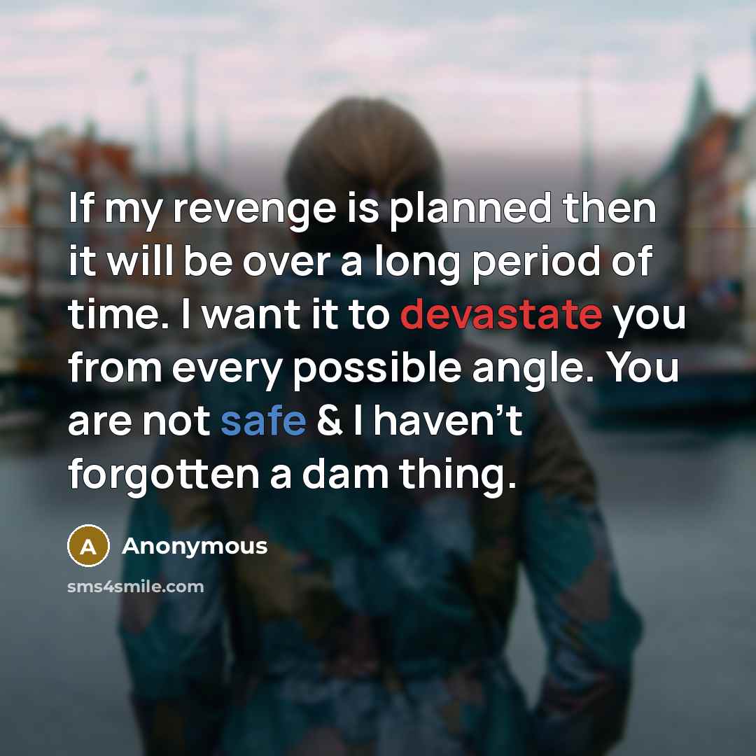 “If my revenge is planned then it will be over a long period of time. I want it to devastate you from every possible angle. You are not safe & I haven't forgotten a dam thing.” quote by Anonymous