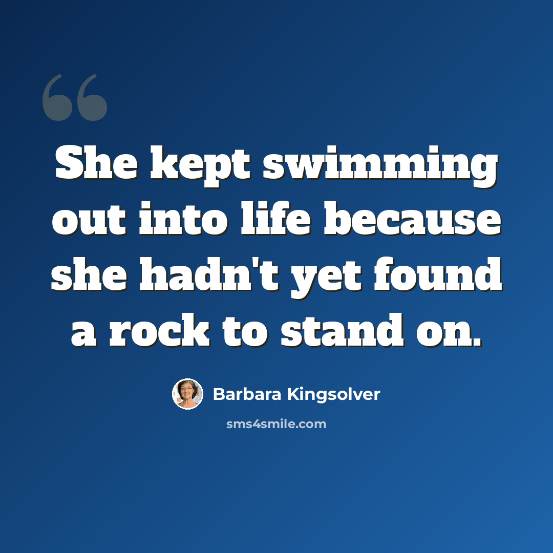 “She kept swimming out into life because she hadn't yet found a rock to stand on.” quote by Barbara Kingsolver