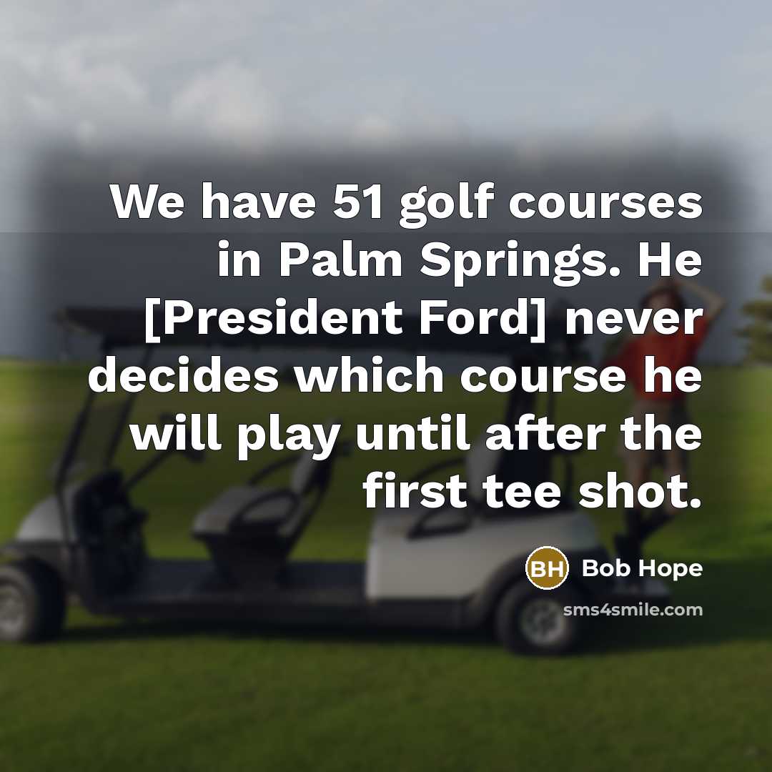 “We have 51 golf courses in Palm Springs. He [President Ford] never decides which course he will play until after the first tee shot.” quote by Bob Hope
