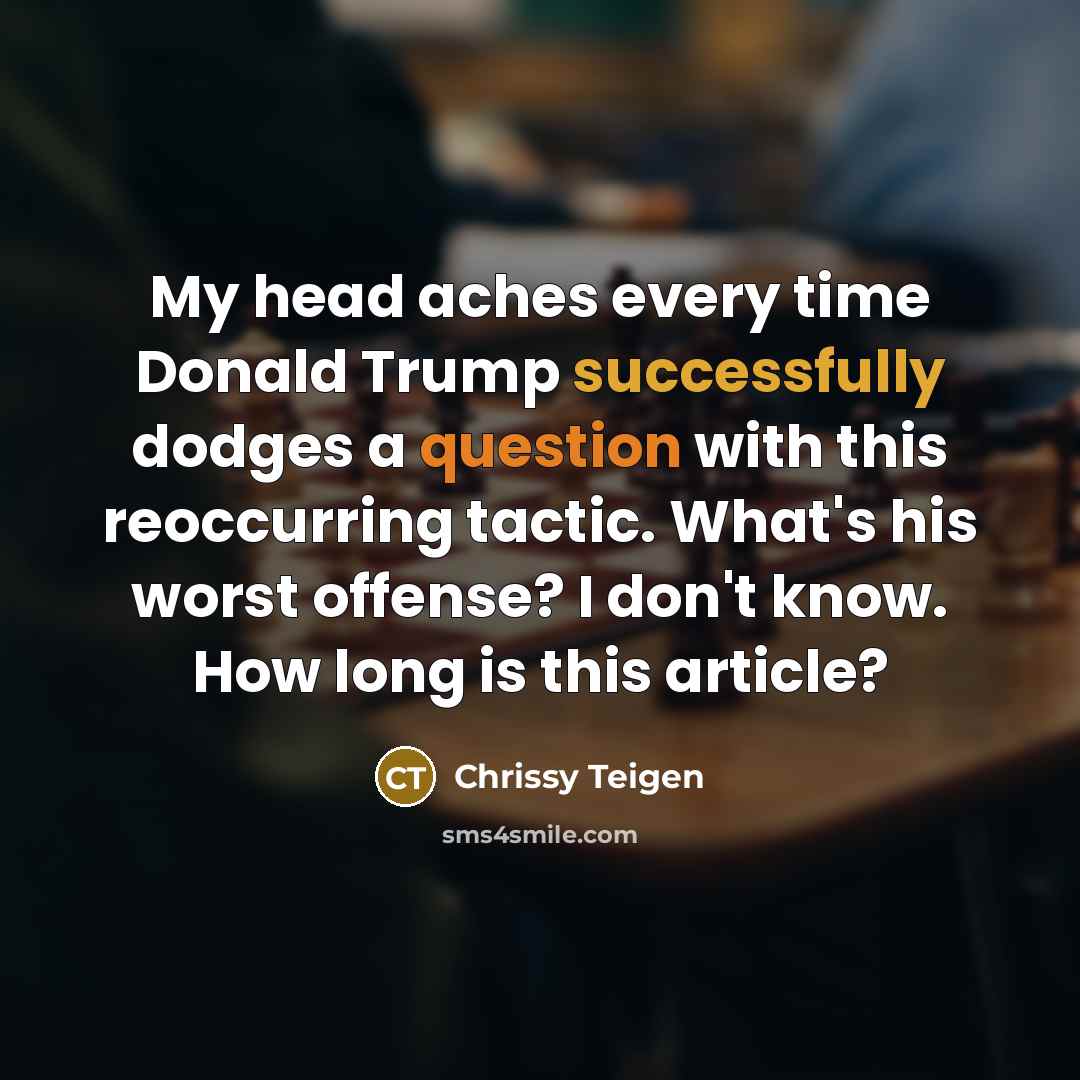 “My head aches every time Donald Trump successfully dodges a question with this reoccurring tactic. What's his worst offense? I don't know. How long is this article?” quote by Chrissy Teigen