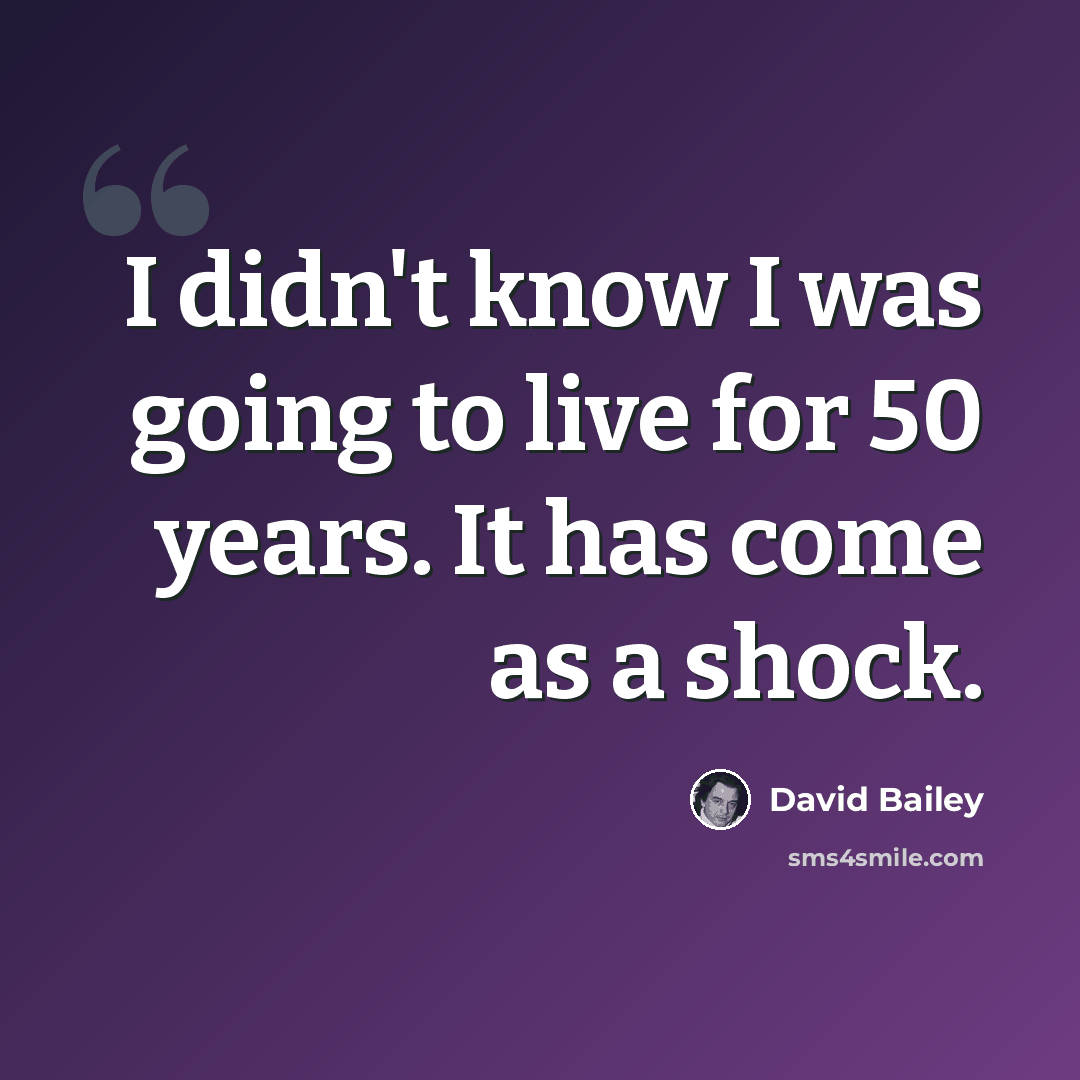 “I didn't know I was going to live for 50 years. It has come as a shock.” quote by David Bailey