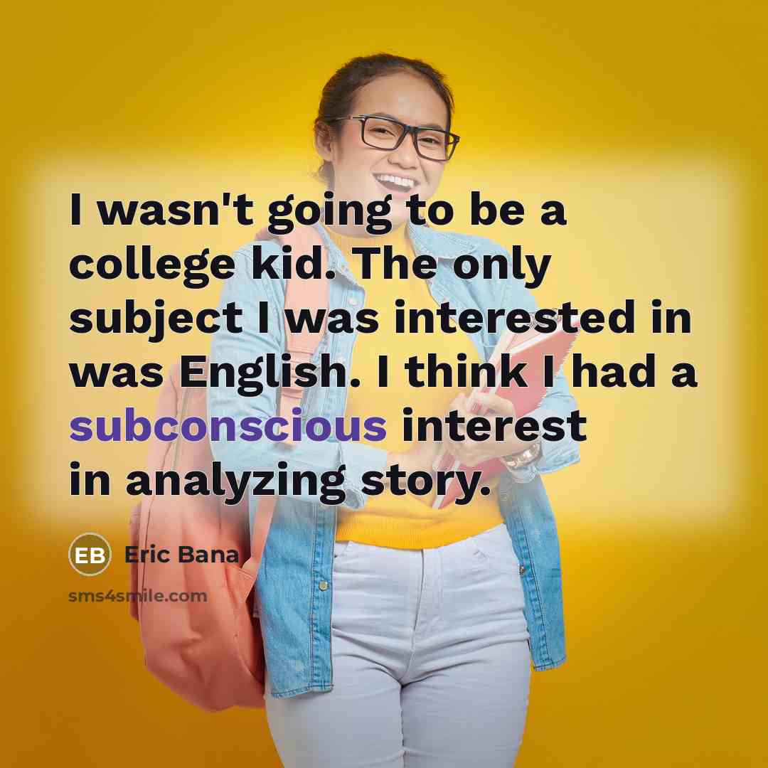 “I wasn't going to be a college kid. The only subject I was interested in was English. I think I had a subconscious interest in analyzing story.” quote by Eric Bana