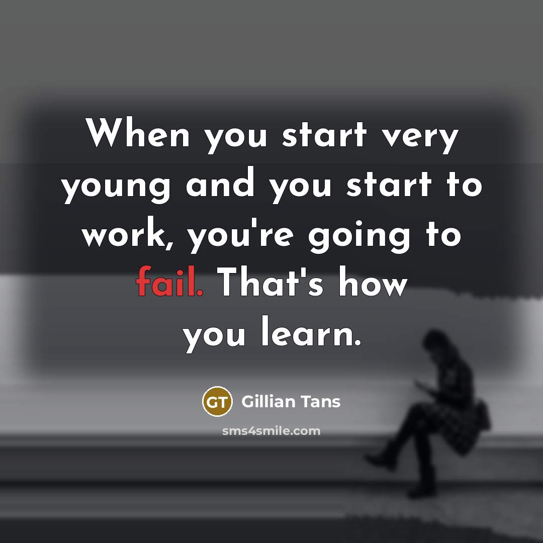 “When you start very young and you start to work, you're going to fail. That's how you learn.” quote by Gillian Tans